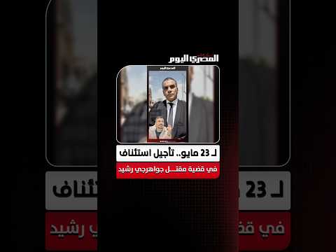لـ23 مايو.. تأجيل أولى جلسات استئناف النيابة والمتهمين في قضية مقتل جواهرجي رشيد